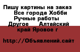  Пишу картины на заказ.  - Все города Хобби. Ручные работы » Другое   . Алтайский край,Яровое г.